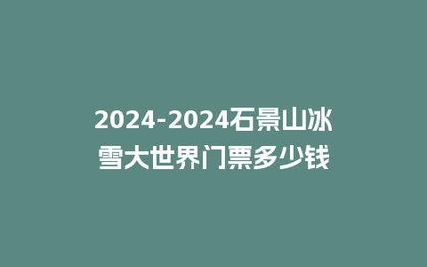 2024-2024石景山冰雪大世界门票多少钱