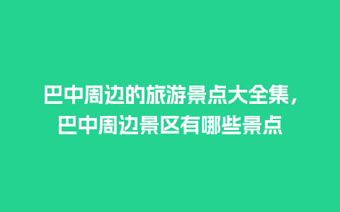 巴中周边的旅游景点大全集，巴中周边景区有哪些景点