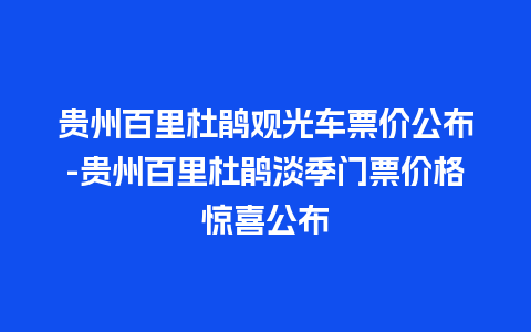 贵州百里杜鹃观光车票价公布-贵州百里杜鹃淡季门票价格惊喜公布