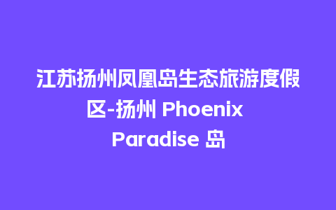 江苏扬州凤凰岛生态旅游度假区-扬州 Phoenix Paradise 岛