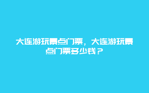 大连游玩景点门票，大连游玩景点门票多少钱？