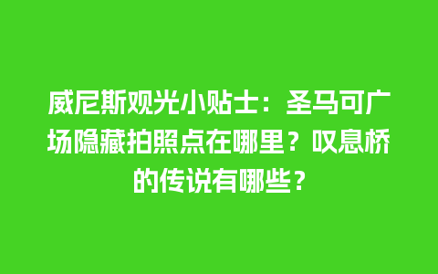 威尼斯观光小贴士：圣马可广场隐藏拍照点在哪里？叹息桥的传说有哪些？