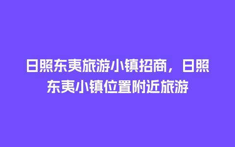 日照东夷旅游小镇招商，日照东夷小镇位置附近旅游