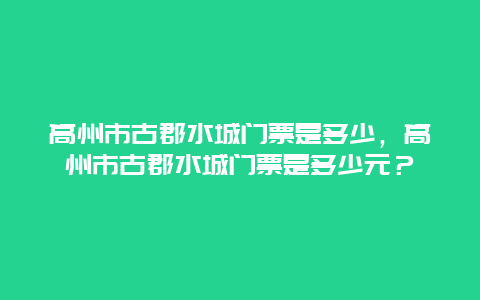 高州市古郡水城门票是多少，高州市古郡水城门票是多少元？