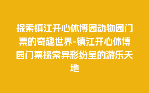 探索镇江开心休博园动物园门票的奇趣世界-镇江开心休博园门票探索异彩纷呈的游乐天地