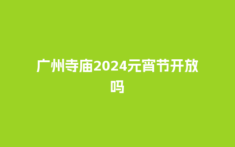 广州寺庙2024元宵节开放吗