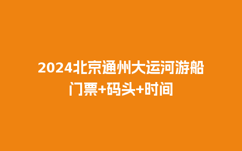 2024北京通州大运河游船门票+码头+时间