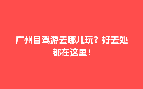 广州自驾游去哪儿玩？好去处都在这里！