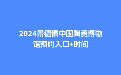 2024景德镇中国陶瓷博物馆预约入口+时间