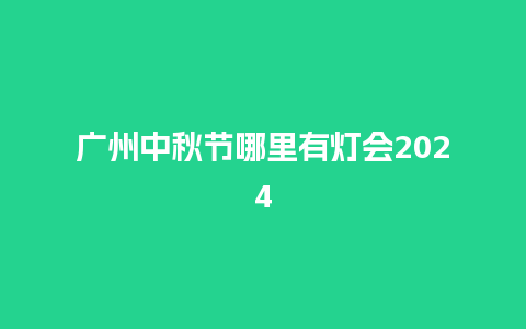 广州中秋节哪里有灯会2024