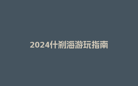 2024什刹海游玩指南