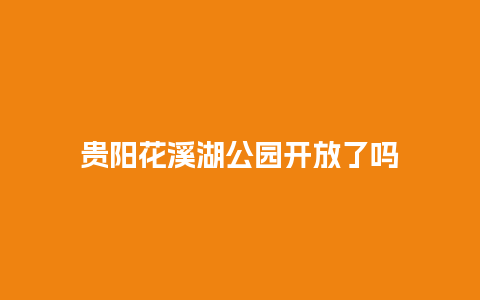 贵阳花溪湖公园开放了吗