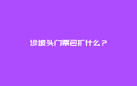 沙坡头门票包扩什么？