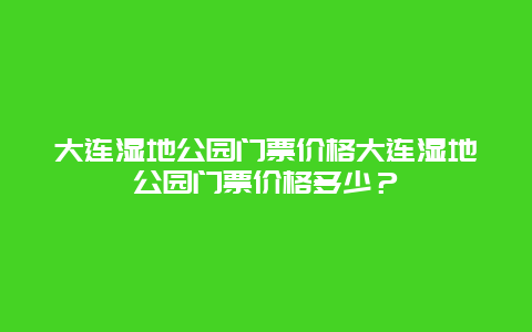 大连湿地公园门票价格大连湿地公园门票价格多少？