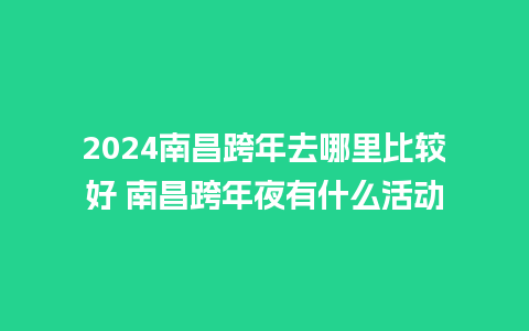 2024南昌跨年去哪里比较好 南昌跨年夜有什么活动