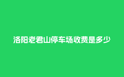 洛阳老君山停车场收费是多少