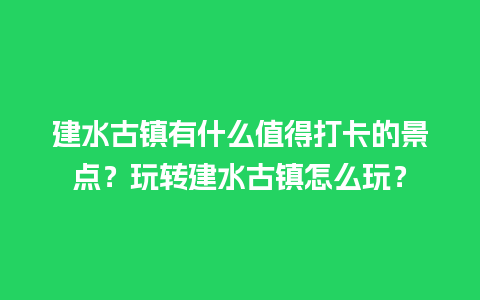 建水古镇有什么值得打卡的景点？玩转建水古镇怎么玩？