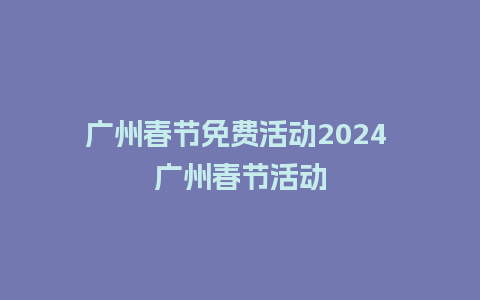 广州春节免费活动2024 广州春节活动