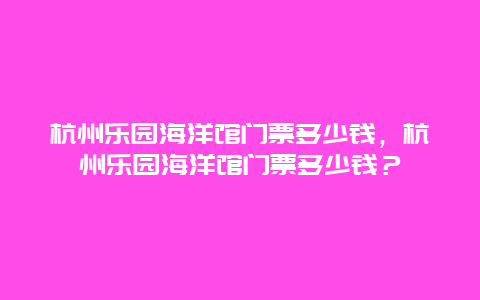 杭州乐园海洋馆门票多少钱，杭州乐园海洋馆门票多少钱？