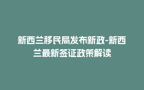 新西兰移民局发布新政-新西兰最新签证政策解读