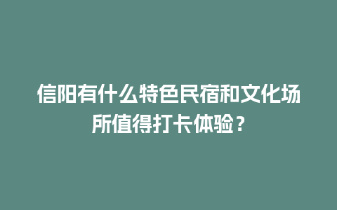 信阳有什么特色民宿和文化场所值得打卡体验？