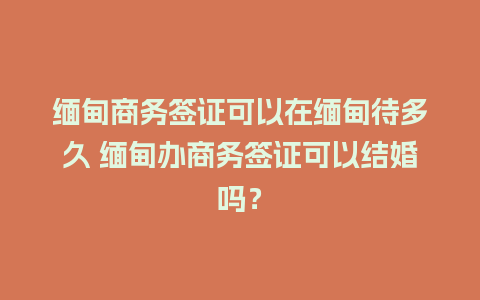 缅甸商务签证可以在缅甸待多久 缅甸办商务签证可以结婚吗？