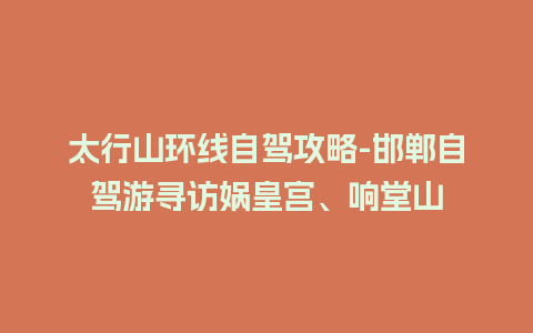 太行山环线自驾攻略-邯郸自驾游寻访娲皇宫、响堂山