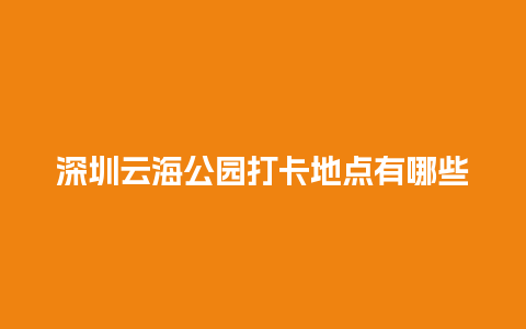 深圳云海公园打卡地点有哪些