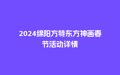 2024绵阳方特东方神画春节活动详情