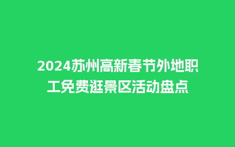 2024苏州高新春节外地职工免费逛景区活动盘点