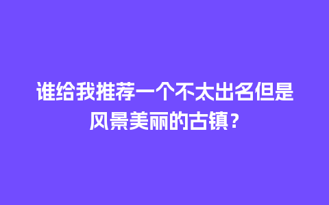 谁给我推荐一个不太出名但是风景美丽的古镇？