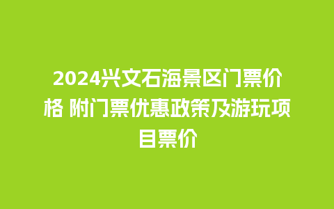 2024兴文石海景区门票价格 附门票优惠政策及游玩项目票价