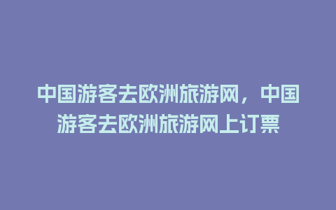 中国游客去欧洲旅游网，中国游客去欧洲旅游网上订票