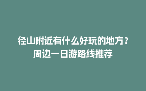 径山附近有什么好玩的地方？周边一日游路线推荐