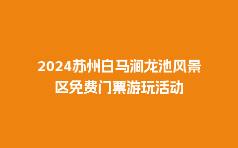 2024苏州白马涧龙池风景区免费门票游玩活动