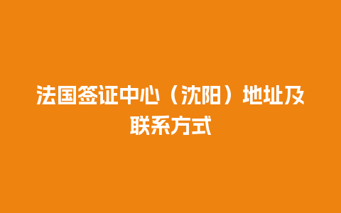 法国签证中心（沈阳）地址及联系方式