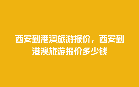 西安到港澳旅游报价，西安到港澳旅游报价多少钱