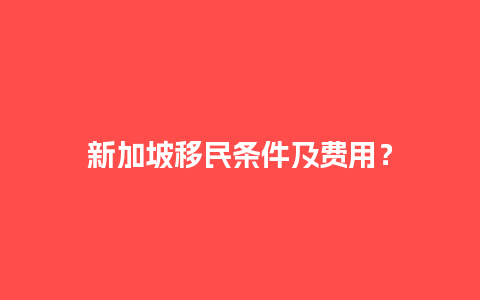 新加坡移民条件及费用？