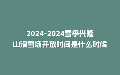 2024雪季兴隆山滑雪场开放时间是什么时候