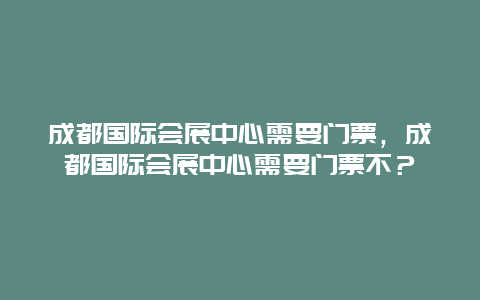 成都国际会展中心需要门票，成都国际会展中心需要门票不？