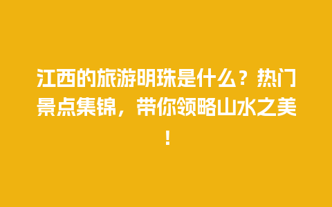 江西的旅游明珠是什么？热门景点集锦，带你领略山水之美！