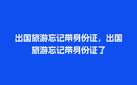 出国旅游忘记带身份证，出国旅游忘记带身份证了