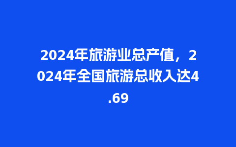 2024年旅游业总产值，2024年全国旅游总收入达4.69