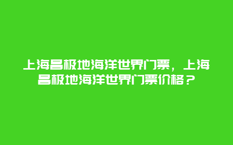 上海昌极地海洋世界门票，上海昌极地海洋世界门票价格？