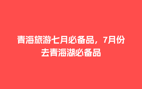 青海旅游七月必备品，7月份去青海湖必备品