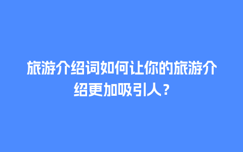 旅游介绍词如何让你的旅游介绍更加吸引人？