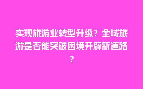 实现旅游业转型升级？全域旅游是否能突破困境开辟新道路？