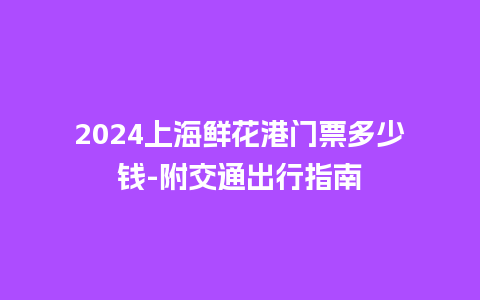 2024上海鲜花港门票多少钱-附交通出行指南