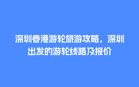 深圳香港游轮旅游攻略，深圳出发的游轮线路及报价