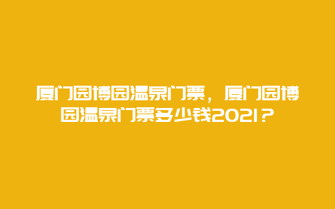 厦门园博园温泉门票，厦门园博园温泉门票多少钱2021？